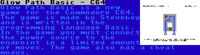 Glow Path Basic - C64 | Glow Path Basic is a new game for the Commodore C64. The game is made by Steveboy and is written in the programming language Basic. In the game you must connect the power source to the endpoint in a limited amount of moves. The game also has a cheat modus.