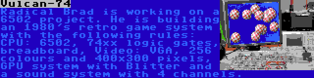 Vulcan-74 | Radical Brad is working on a 6502 project. He is building an 1980's retro game system with the following rules: CPU: 6502, 74xx logic gates, breadboard, Video: VGA, 256 colours and 400x300 pixels, GPU system with Blitter and a sound system with 4 channels.