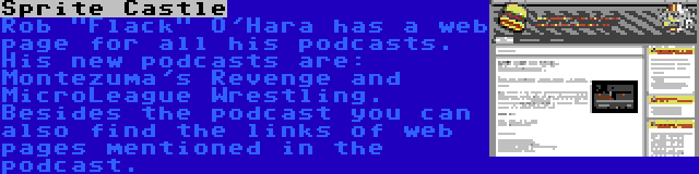 Sprite Castle | Rob Flack O'Hara has a web page for all his podcasts. His new podcasts are: Montezuma's Revenge and MicroLeague Wrestling. Besides the podcast you can also find the links of web pages mentioned in the podcast.