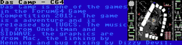 Das Camp - C64 | Das Camp is one of the games in the Forum64 Game Competition 2015. The game is a adventure and is released by TUGCS. The music is from Onebitman and SIDWAVE, the graphics are from Mac, the linking by Henning and bug fixing by Dizzy Devil.