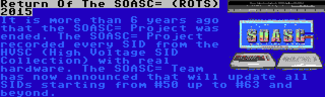 Return Of The SOASC= (ROTS) 2015 | It is more than 6 years ago that the SOASC= Project was ended. The SOASC= Project recorded every SID from the HVSC (High Voltage SID Collection) with real hardware. The SOASC= Team has now announced that will update all SIDs starting from #50 up to #63 and beyond.