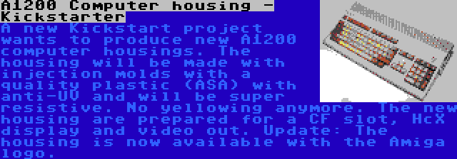 A1200 Computer housing - Kickstarter | A new Kickstart project wants to produce new A1200 computer housings. The housing will be made with injection molds with a quality plastic (ASA) with anti-UV and will be super resistive. No yellowing anymore. The new housing are prepared for a CF slot, HcX display and video out. Update: The housing is now available with the Amiga logo.