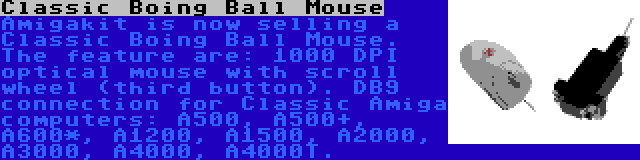 Classic Boing Ball Mouse | Amigakit is now selling a Classic Boing Ball Mouse. The feature are: 1000 DPI optical mouse with scroll wheel (third button). DB9 connection for Classic Amiga computers: A500, A500+, A600*, A1200, A1500, A2000, A3000, A4000, A4000T.