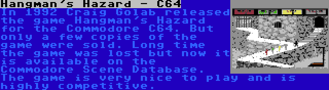 Hangman's Hazard - C64 | In 1992 Craig Golab released the game Hangman's Hazard for the Commodore C64. But only a few copies of the game were sold. Long time the game was lost but now it is available on the Commodore Scene Database. The game is very nice to play and is highly competitive.