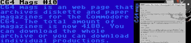 C64 Mags #10 | C64 mags is an web page that archives diskette and paper magazines for the Commodore C64. The total amount of magazines is now 4180. You can download the whole archive or you can download individual productions.