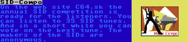 SID-Compo | On the web site C64.sk the annual SID competition is ready for the listeners. You can listen to 35 SID tunes. And in a short while you can vote on the best tune. The makers of the SIDs are anonymous.