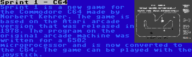 Sprint 1 - C64 | Sprint 1 is a new game for the Commodore C64 made by Norbert Kehrer. The game is based on the Atari arcade version that was released in 1978. The program on the original arcade machine was written for a 6502 microprocessor and is now converted to the C64. The game can be played with the joystick.