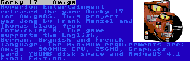 Gorky 17 - Amiga | Hyperion Entertainment released the game Gorky 17 for AmigaOS. This project was done by Frank Menzel and Thomas Claus from Entwickler-X. The game supports the English, German, Spanish and French language. The minimum requirements are: Amiga - 500MHz CPU, 256MB, Graphics card, 700MB disk space and AmigaOS 4.1 Final Edition.