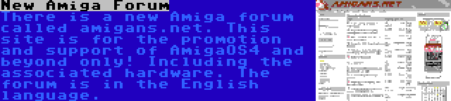 New Amiga Forum | There is a new Amiga forum called amigans.net. This site is for the promotion and support of AmigaOS4 and beyond only! Including the associated hardware. The forum is in the English language.