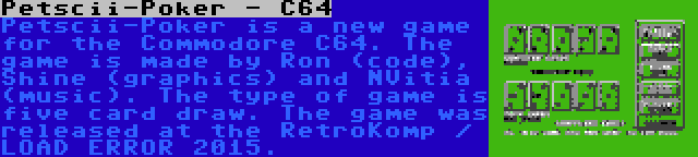 Petscii-Poker - C64 | Petscii-Poker is a new game for the Commodore C64. The game is made by Ron (code), Shine (graphics) and NVitia (music). The type of game is five card draw. The game was released at the RetroKomp / LOAD ERROR 2015.