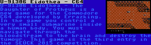 U-91306 Eidothea - C64 | U-91306 Eidothea - The Daughter of Protheus is a new game for the Commodore C64 developed by Errazking. In the game you control a very small submarine inside a human body. You must navigate through the bloodstream to the brain and destroy the tumour. This game is the third entry in the SEUCK 2015 competition.