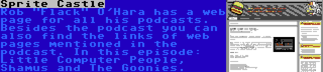 Sprite Castle | Rob Flack O'Hara has a web page for all his podcasts. Besides the podcast you can also find the links of web pages mentioned in the podcast. In this episode: Little Computer People, Shamus and The Goonies.