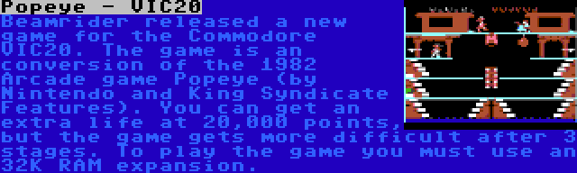 Popeye - VIC20 | Beamrider released a new game for the Commodore VIC20. The game is an conversion of the 1982 Arcade game Popeye (by Nintendo and King Syndicate Features). You can get an extra life at 20,000 points, but the game gets more difficult after 3 stages. To play the game you must use an 32K RAM expansion.