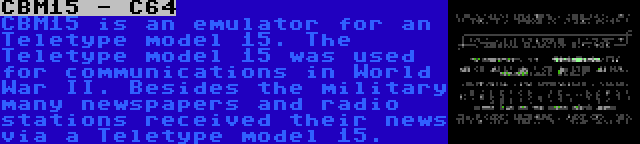 CBM15 - C64 | CBM15 is an emulator for an Teletype model 15. The Teletype model 15 was used for communications in World War II. Besides the military many newspapers and radio stations received their news via a Teletype model 15.