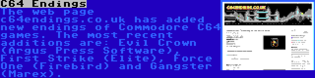 C64 Endings | The web page c64endings.co.uk has added new endings of Commodore C64 games. The most recent additions are: Evil Crown (Argus Press Software), First Strike (Elite), Force One (Firebird) and Gangster (Marex).