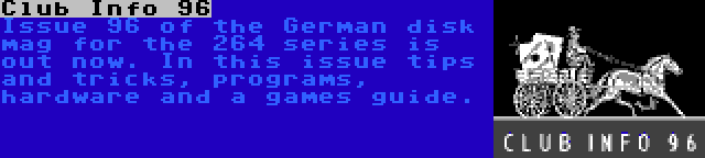 Club Info 96 | Issue 96 of the German disk mag for the 264 series is out now. In this issue tips and tricks, programs, hardware and a games guide.