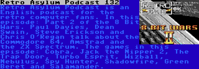 Retro Asylum Podcast 132 | Retro Asylum Podcast is an English podcast for the retro computer fans. In this episode: Part 2 of the 8 Bit Wars. Paul Davies, Dean Swain, Steve Erickson and Chris O'Regan talk about the Commodore 64, Amstrad and the ZX Spectrum. The games in this episode: Cobra, Jack the Nipper 2, The Trap Door, Turbo Esprit, Wizball, Nebulus, Spy Hunter, Shadowfire, Green Beret and Salamander.