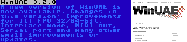 WinUAE 3.2.0 | A new version of WinUAE is now available. Changes in this version: Improvements for JIT FPU 32/64-bit, Interlace mode, MIDI out, Serial port and many other small improvements or updates.