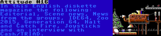 Attitude #16 | In this English diskette magazine the following: Editorial, Scene news, News from the groups, IDE64, Zoo 2015, Generation 64, Halt and Catch Fire, Joysticks and an interview with Cash/TRIAD.