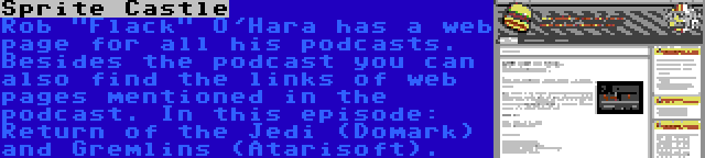 Sprite Castle | Rob Flack O'Hara has a web page for all his podcasts. Besides the podcast you can also find the links of web pages mentioned in the podcast. In this episode: Return of the Jedi (Domark) and Gremlins (Atarisoft).