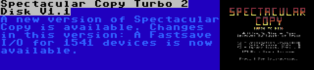 Spectacular Copy Turbo 2 Disk V1.1 | A new version of Spectacular Copy is available. Changes in this version: A Fastsave I/O for 1541 devices is now available.
