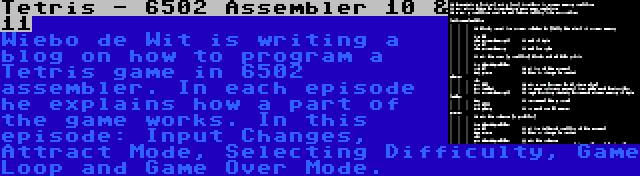 Tetris - 6502 Assembler 10 & 11 | Wiebo de Wit is writing a blog on how to program a Tetris game in 6502 assembler. In each episode he explains how a part of the game works. In this episode: Input Changes, Attract Mode, Selecting Difficulty, Game Loop and Game Over Mode.