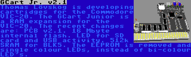 GCart Jr. v2.1 | Thomas Lövskog is developing cartridges for the Commodore VIC-20. The GCart Junior is a RAM expansion for the VIC-20. The recent changes are: PCB v2.1. 16 Mbyte internal flash. LED for SD card and USB activity. 512k SRAM for BLK5. The EEPROM is removed and single colour LEDs, instead of bi-colour LED's.