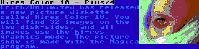 Hires Color 10 - Plus/4 | Erich/Unlimited has released a new picture diskette called Hires Color 10. You will find 32 images on the two disk-sides, and all images use the hi-res graphics mode. The picture show is made with the Magica program.