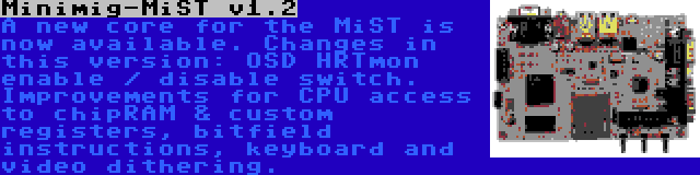 Minimig-MiST v1.2 | A new core for the MiST is now available. Changes in this version: OSD HRTmon enable / disable switch. Improvements for CPU access to chipRAM & custom registers, bitfield instructions, keyboard and video dithering.