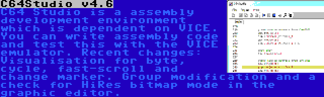 C64Studio v4.6 | C64 Studio is a assembly development environment which is dependent on VICE. You can write assembly code and test this with the VICE emulator. Recent changes: Visualisation for byte, cycle, fast-scroll and change marker. Group modification and a check for HiRes bitmap mode in the graphic editor.