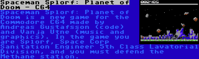 Spaceman Splorf: Planet of Doom - C64 | Spaceman Splorf: Planet of Doom is a new game for the Commodore C64 made by Andreas Gustafsson (code) and Vanja Utne (music and graphics). In the game you are Splorf, Space Corp Sanitation Engineer 5th Class Lavatorial Division, and you must defend the Methane station.