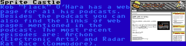 Sprite Castle | Rob Flack O'Hara has a web page for all his podcasts. Besides the podcast you can also find the links of web pages mentioned in the podcast. The most recent episodes are: Archon (Electronic Arts) and Radar Rat Race (Commodore).