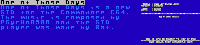 One of Those Days | One of Those Days is a new SID for the Commodore C64. The music is composed by PSycHo8580 and the SID player was made by Raf. 