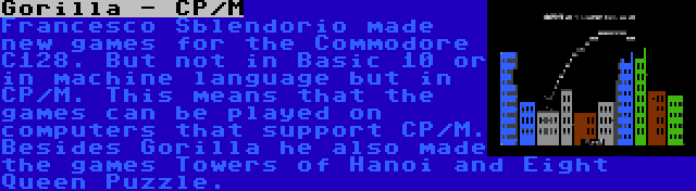 Gorilla - CP/M | Francesco Sblendorio made new games for the Commodore C128. But not in Basic 10 or in machine language but in CP/M. This means that the games can be played on computers that support CP/M. Besides Gorilla he also made the games Towers of Hanoi and Eight Queen Puzzle.