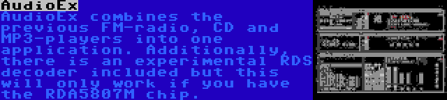 AudioEx | AudioEx combines the previous FM-radio, CD and MP3-players into one application. Additionally, there is an experimental RDS decoder included but this will only work if you have the RDA5807M chip.