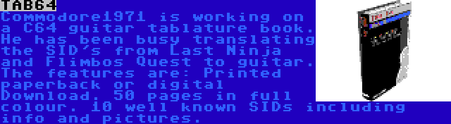 TAB64 | Commodore1971 is working on a C64 guitar tablature book. He has been busy translating the SID's from Last Ninja and Flimbos Quest to guitar. The features are: Printed paperback or digital Download. 50 pages in full colour. 10 well known SIDs including info and pictures.