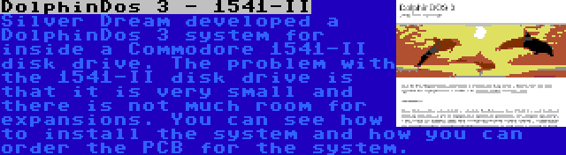 DolphinDos 3 - 1541-II | Silver Dream developed a DolphinDos 3 system for inside a Commodore 1541-II disk drive. The problem with the 1541-II disk drive is that it is very small and there is not much room for expansions. You can see how to install the system and how you can order the PCB for the system.