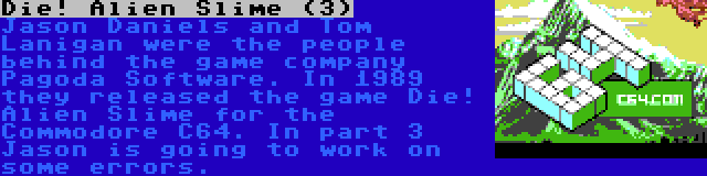 Die! Alien Slime (3) | Jason Daniels and Tom Lanigan were the people behind the game company Pagoda Software. In 1989 they released the game Die! Alien Slime for the Commodore C64. In part 3 Jason is going to work on some errors.