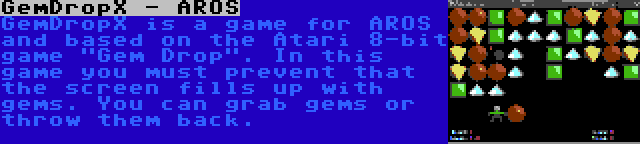 GemDropX - AROS | GemDropX is a game for AROS and based on the Atari 8-bit game Gem Drop. In this game you must prevent that the screen fills up with gems. You can grab gems or throw them back.