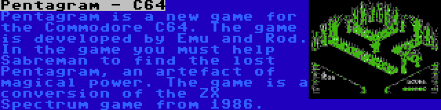 Pentagram - C64 | Pentagram is a new game for the Commodore C64. The game is developed by Emu and Rod. In the game you must help Sabreman to find the lost Pentagram, an artefact of magical power. The game is a conversion of the ZX Spectrum game from 1986.