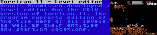 Turrican II - Level editor | Dennis Meuwissen developed a level editor for the CDTV version of Turrican II. The program supports editing of the tile maps of all levels, as well as their entities and starting locations.