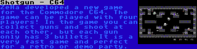 Shotgun - C64 | ZeHa developed a new game for the Commodore C64. The game can be played with four players! In the game you can collect guns and shoot at each other, but each gun only has 3 bullets. It is a very fast game and perfect for a retro or demo party.