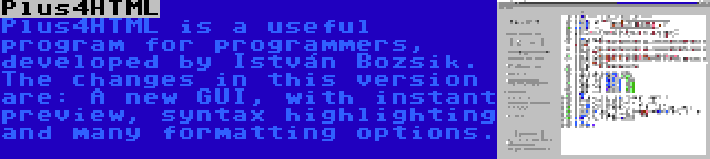Plus4HTML | Plus4HTML is a useful program for programmers, developed by István Bozsik. The changes in this version are: A new GUI, with instant preview, syntax highlighting and many formatting options.