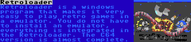 Retroloader | Retroloader is a windows program that makes it very easy to play retro games in a emulator. You do not have to install an emulator, everything is integrated in the Retroloader. The C64 version is almost complete.