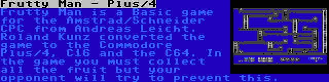 Frutty Man - Plus/4 | Frutty Man is a Basic game for the Amstrad/Schneider CPC from Andreas Leicht. Roland Kunz converted the game to the Commodore Plus/4, C16 and the C64. In the game you must collect all the fruit but your opponent will try to prevent this.