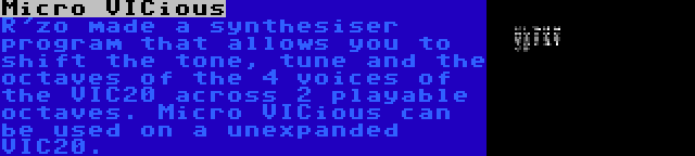 Micro VICious | R'zo made a synthesiser program that allows you to shift the tone, tune and the octaves of the 4 voices of the VIC20 across 2 playable octaves. Micro VICious can be used on a unexpanded VIC20.