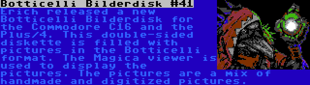 Botticelli Bilderdisk #41 | Erich released a new Botticelli Bilderdisk for the Commodore C16 and the Plus/4. This double-sided diskette is filled with pictures in the Botticelli format. The Magica viewer is used to display the pictures. The pictures are a mix of handmade and digitized pictures.