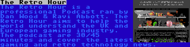 The Retro Hour | The Retro Hour is a professional Podcast ran by Dan Wood & Ravi Abbott. The Retro Hour aims to help the world understand the UK and European gaming industry. The podcast are 30/45 minutes and cover the latest gaming and retro technology news.