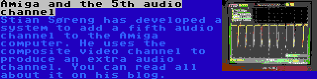 Amiga and the 5th audio channel | Stian Søreng has developed a system to add a fifth audio channel to the Amiga computer. He uses the composite video channel to produce an extra audio channel. You can read all about it on his blog.