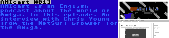 AMIcast #013 | AMIcast is an English podcast about the world of Amiga. In this episode: An interview with Chris Young from the NetSurf browser for the Amiga.